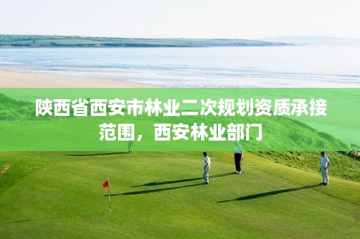 陕西省西安市林业二次规划资质承接范围,西安林业部门