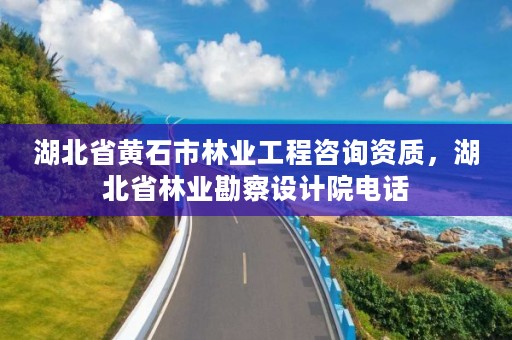 湖北省黄石市林业工程咨询资质，湖北省林业勘察设计院电话