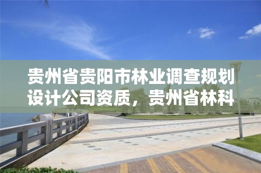 贵州省贵阳市林业调查规划设计公司资质，贵州省林科院林业调查规划设计队