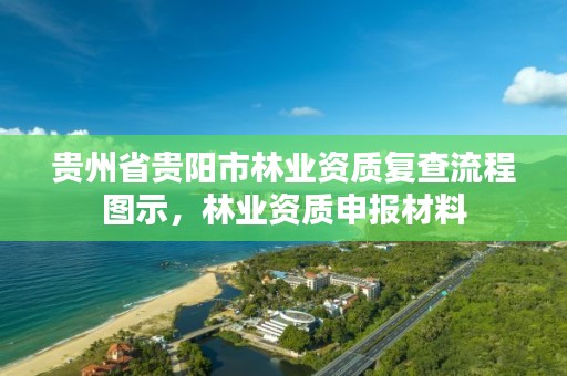 贵州省贵阳市林业资质复查流程图示，林业资质申报材料