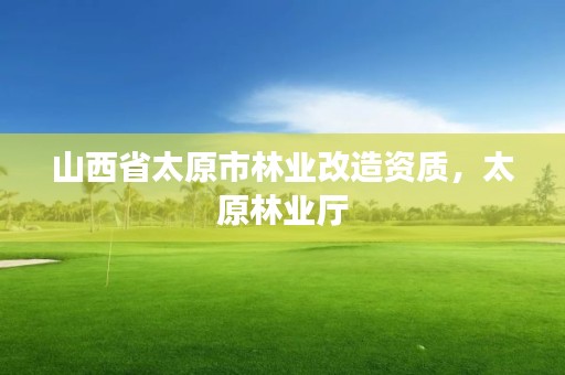 山西省太原市林业改造资质,太原林业厅