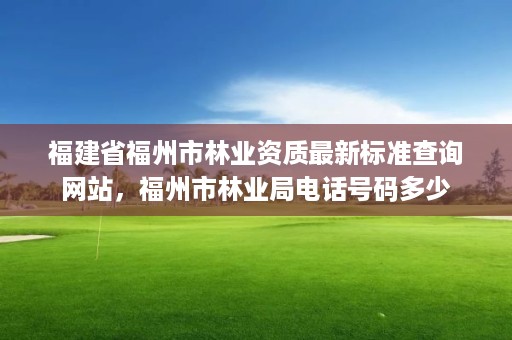 福建省福州市林业资质最新标准查询网站,福州市林业局电话号码多少
