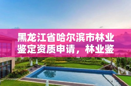 黑龙江省哈尔滨市林业鉴定资质申请,林业鉴定公司