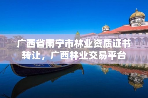 广西省南宁市林业资质证书转让,广西林业交易平台