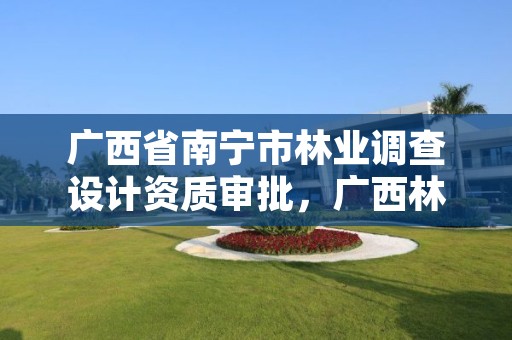 广西省南宁市林业调查设计资质审批，广西林业调查规划院