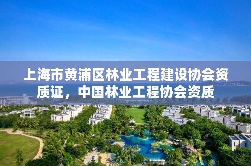 上海市黄浦区林业工程建设协会资质证,中国林业工程协会资质