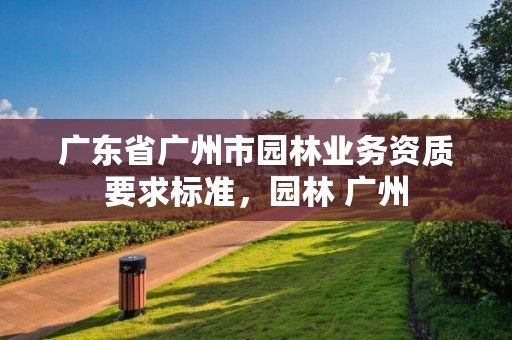 广东省广州市园林业务资质要求标准,园林 广州