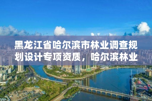 黑龙江省哈尔滨市林业调查规划设计专项资质,哈尔滨林业调查规划有限公司