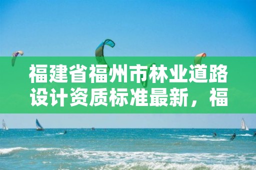 福建省福州市林业道路设计资质标准最新,福建林业勘测设计院