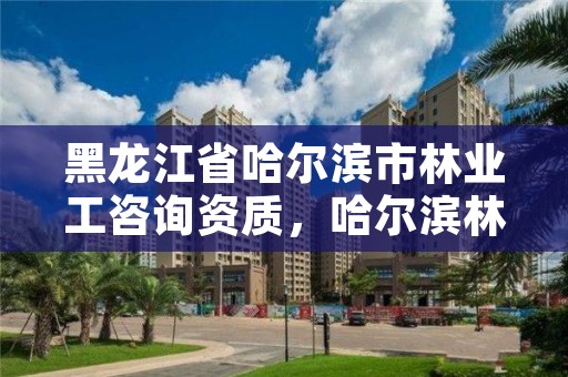 黑龙江省哈尔滨市林业工咨询资质,哈尔滨林业公司