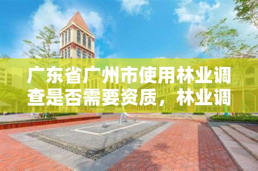 广东省广州市使用林业调查是否需要资质,林业调查收费标准