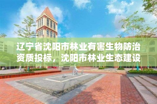 辽宁省沈阳市林业有害生物防治资质投标,沈阳市林业生态建设工作方案
