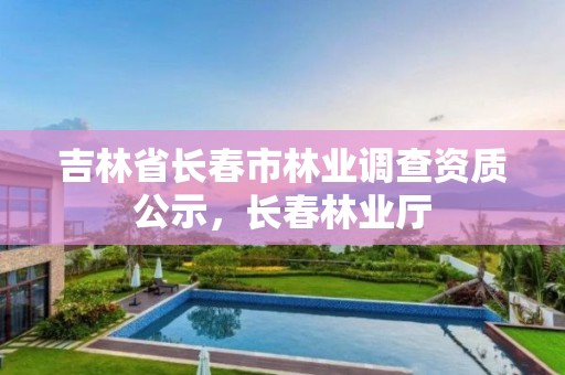 吉林省长春市林业调查资质公示,长春林业厅