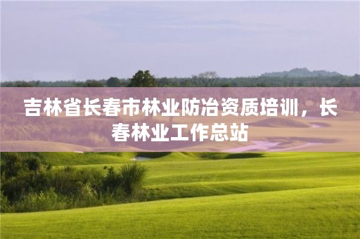 吉林省长春市林业防冶资质培训,长春林业工作总站