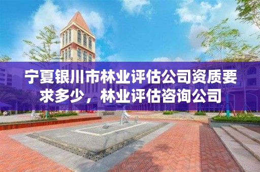 宁夏银川市林业评估公司资质要求多少,林业评估咨询公司
