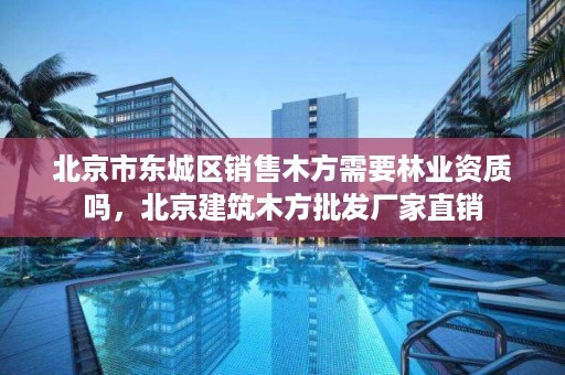 北京市东城区销售木方需要林业资质吗,北京建筑木方批发厂家直销