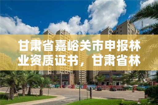 甘肃省嘉峪关市申报林业资质证书,甘肃省林业局电话号码多少