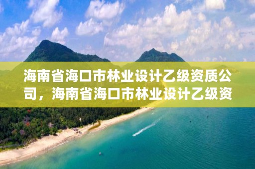 海南省海口市林业设计乙级资质公司,海南省海口市林业设计乙级资质公司有哪些