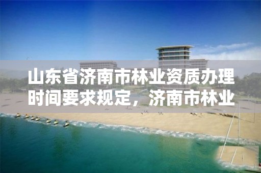 山东省济南市林业资质办理时间要求规定,济南市林业局改名了吗