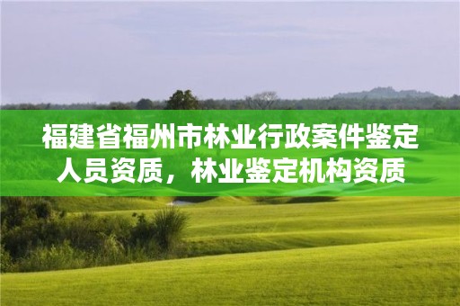 福建省福州市林业行政案件鉴定人员资质,林业鉴定机构资质