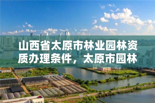 山西省太原市林业园林资质办理条件,太原市园林绿化有限公司
