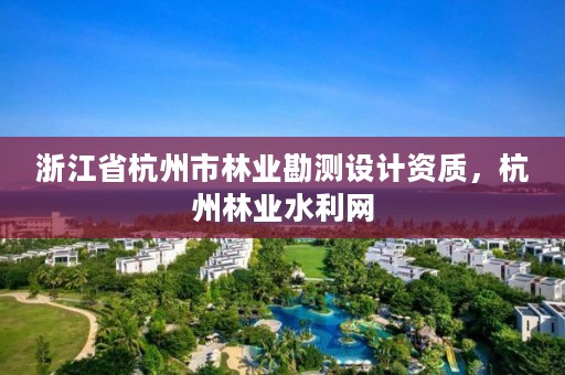 浙江省杭州市林业勘测设计资质，杭州林业水利网