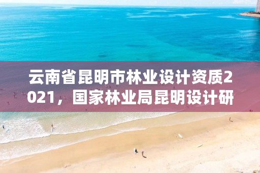 云南省昆明市林业设计资质2021,国家林业局昆明设计研究院