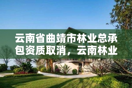 云南省曲靖市林业总承包资质取消,云南林业资质代办公司