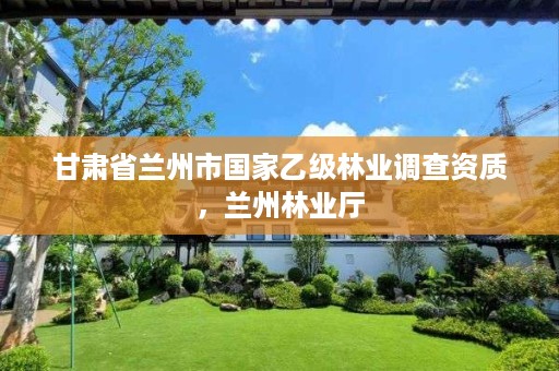 甘肃省兰州市国家乙级林业调查资质,兰州林业厅