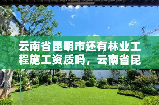 云南省昆明市还有林业工程施工资质吗,云南省昆明市还有林业工程施工资质吗现在