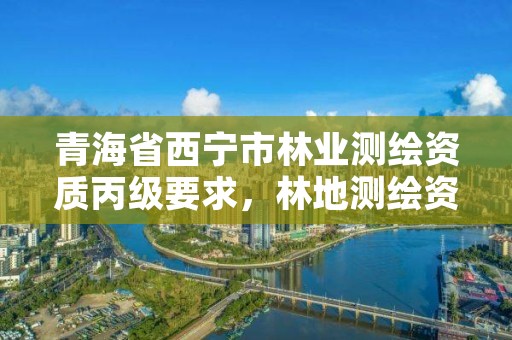 青海省西宁市林业测绘资质丙级要求,林地测绘资质