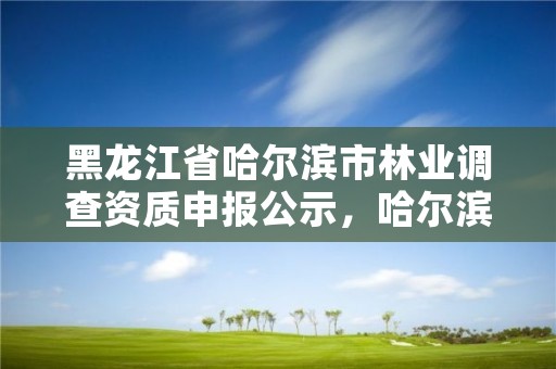 黑龙江省哈尔滨市林业调查资质申报公示,哈尔滨林业厅官网