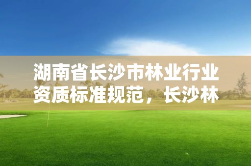 湖南省长沙市林业行业资质标准规范，长沙林业局在哪里