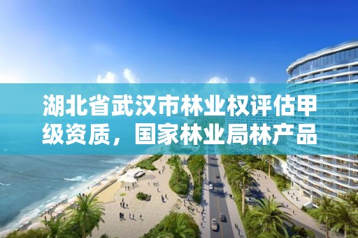 湖北省武汉市林业权评估甲级资质，国家林业局林产品质量检验检测中心武汉
