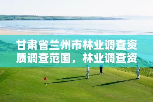 甘肃省兰州市林业调查资质调查范围,林业调查资质办理