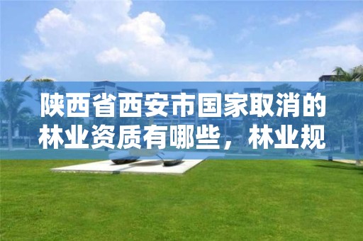 陕西省西安市国家取消的林业资质有哪些,林业规划资质取消