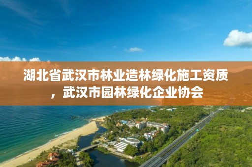 湖北省武汉市林业造林绿化施工资质，武汉市园林绿化企业协会