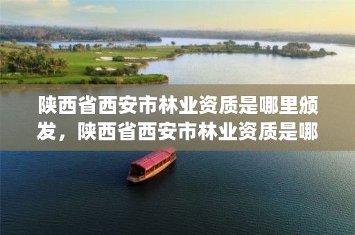 陕西省西安市林业资质是哪里颁发,陕西省西安市林业资质是哪里颁发的证书