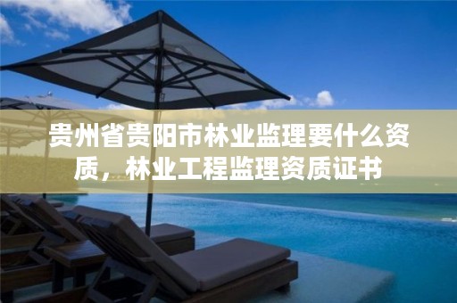 贵州省贵阳市林业监理要什么资质，林业工程监理资质证书