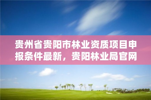 贵州省贵阳市林业资质项目申报条件最新，贵阳林业局官网