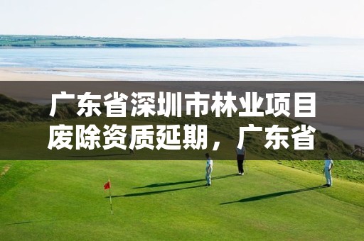 广东省深圳市林业项目废除资质延期,广东省深圳市林业项目废除资质延期了吗