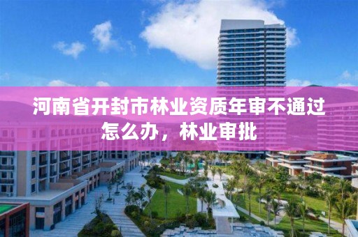 河南省开封市林业资质年审不通过怎么办,林业审批