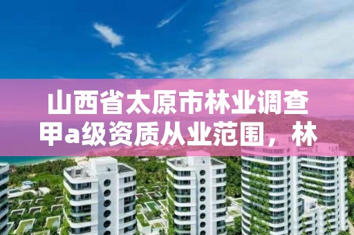 山西省太原市林业调查甲a级资质从业范围,林业规划甲级资质单位