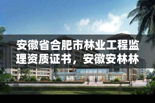 安徽省合肥市林业工程监理资质证书,安徽安林林业工程监理公司