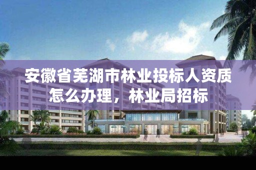 安徽省芜湖市林业投标人资质怎么办理,林业局招标