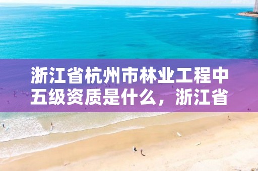 浙江省杭州市林业工程中五级资质是什么，浙江省杭州市林业工程中五级资质是什么企业