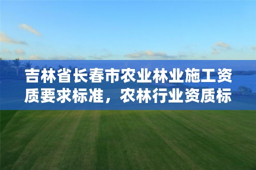 吉林省长春市农业林业施工资质要求标准,农林行业资质标准