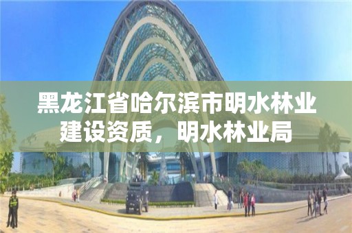 黑龙江省哈尔滨市明水林业建设资质,明水林业局