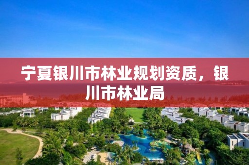 宁夏银川市林业规划资质,银川市林业局