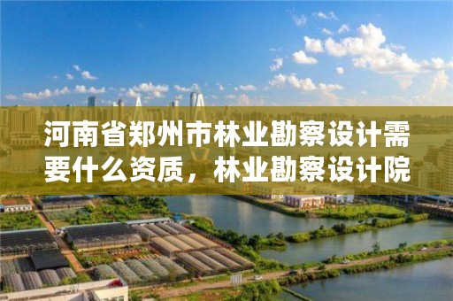 河南省郑州市林业勘察设计需要什么资质,林业勘察设计院是干什么的